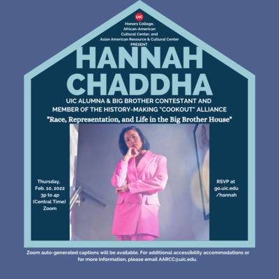 A flyer with a light purple background. There is a prominent shape of a house filled with a dark green background and light green outside borders. At the tip of the house is the red UIC circle logo with the list of sponsors in white font. Below the list is the name Hannah Chaddha in light green font with honorifics and program title in white font. Below in the center is a picture of a young woman with brown skin tone and chin-length dark hair. She is posed with her right hand in a fist under her chin while her right elbow is supported by her left arm. She is wearing a pink powersuit at the landing of a set of stairs. A filter is used to give the photo a soft glare. A blue border surrounds the photo. To the left of the photo is the date and time of the event while at the right is an RSVP link. Both are in white font. Below the photo is a text block containing a brief biography, information on accessibility accommodations, and an email address for more information. All are in white font.