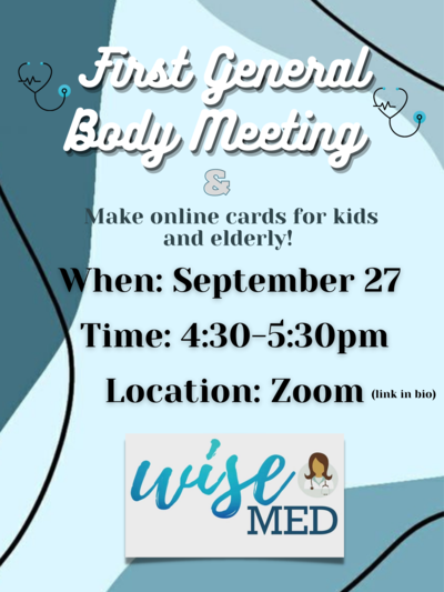 The flyer consists of a blue background with large title saying "First General Body Meeting" and listing details such as location, time and date of the event. The flyer also consists of the WISE Med logo, which is the word wise written in cursive along with the word med written in print and an icon of a woman wearing a stethoscope.